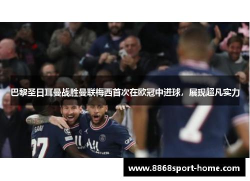 巴黎圣日耳曼战胜曼联梅西首次在欧冠中进球，展现超凡实力