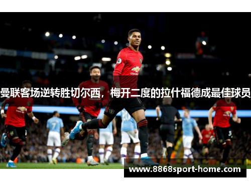 曼联客场逆转胜切尔西，梅开二度的拉什福德成最佳球员