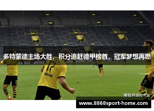 多特蒙德主场大胜，积分追赶德甲榜首，冠军梦想再燃