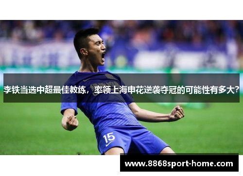 李铁当选中超最佳教练，率领上海申花逆袭夺冠的可能性有多大？