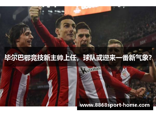 毕尔巴鄂竞技新主帅上任，球队或迎来一番新气象？