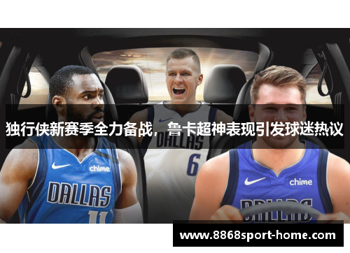 独行侠新赛季全力备战，鲁卡超神表现引发球迷热议