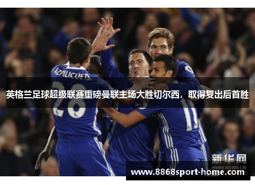 英格兰足球超级联赛重磅曼联主场大胜切尔西，取得复出后首胜