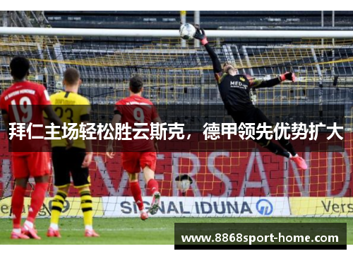 拜仁主场轻松胜云斯克，德甲领先优势扩大