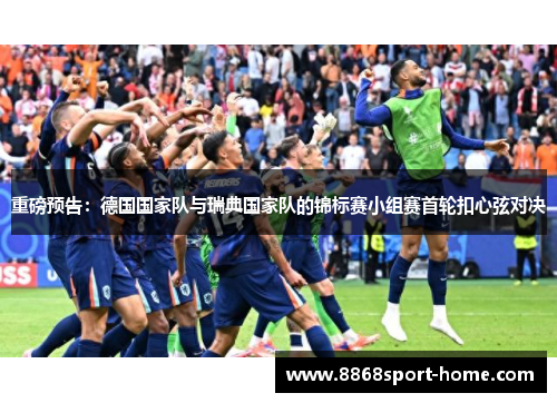 重磅预告：德国国家队与瑞典国家队的锦标赛小组赛首轮扣心弦对决