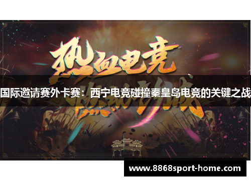 国际邀请赛外卡赛：西宁电竞碰撞秦皇岛电竞的关键之战