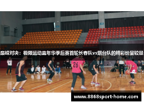 巅峰对决：极限运动嘉年华季后赛首轮长春队vs烟台队的精彩纷呈较量